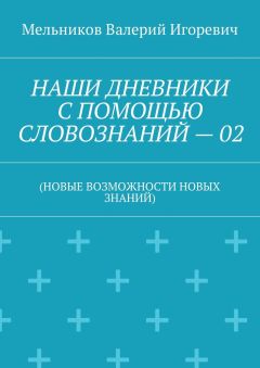 Валерий Мельников - НАШИ ДНЕВНИКИ С ПОМОЩЬЮ СЛОВОЗНАНИЙ – 02. (НОВЫЕ ВОЗМОЖНОСТИ НОВЫХ ЗНАНИЙ)