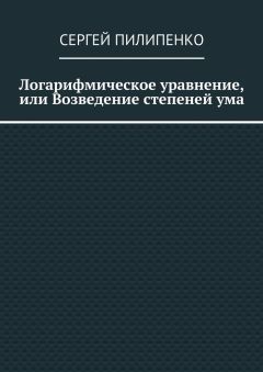 Сергей Пилипенко - Логарифмическое уравнение, или Возведение степеней ума