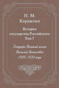 Николай Карамзин - История государства Российского. Том 7. Государь Великий князь Василий Иоаннович. 1505-1533 года