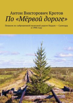 Антон Кротов - По «Мёрвой дороге». Пешком по заброшенной железной дороге Надым – Салехард в 1998 году