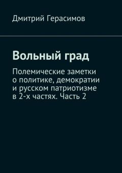 Дмитрий Герасимов - Вольный град. Полемические заметки о политике, демократии и русском патриотизме в 2-х частях. Часть 2