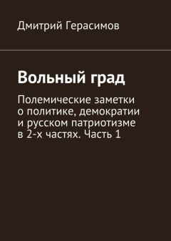 Дмитрий Герасимов - Вольный град. Полемические заметки о политике, демократии и русском патриотизме в 2-х частях. Часть 1
