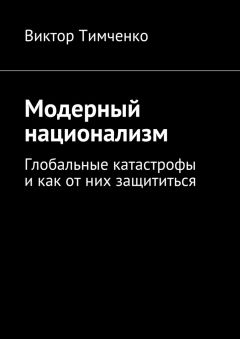 Виктор Тимченко - Модерный национализм. Глобальные катастрофы и как от них защититься
