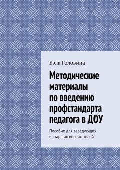 Бэла Головина - Методические материалы по введению профстандарта педагога в ДОУ. Пособие для заведующих и старших воспитателей