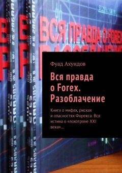 Фуад Ахундов - Вся правда о Forex. Разоблачение. Книга о мифах, рисках и опасностях Форекса. Вся истина о «лохотроне XXI века»…