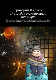 Григорий Жадько - 49 загадок окружающего нас мира. Удивительные открытия и потрясающие теории, которые меняют представления об окружающей действительности