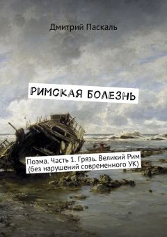 Дмитрий Паскаль - Римская болезнь. Поэма. Часть 1. Грязь. Великий Рим (без нарушений современного УК)
