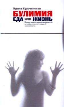 Ирина Кульчинская - Булимия. Еда или жизнь. Первое практическое руководство по избавлению от пищевой зависимости
