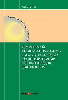 Александр Борисов - Комментарий к Федеральному закону от 4 мая 2011 г. №99-ФЗ «О лицензировании отдельных видов деятельности» (постатейный)
