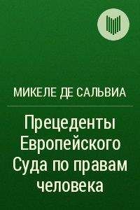 Микеле де Сальвиа - Прецеденты Европейского Суда по правам человека. Руководящие принципы судебной практики, относящейся к Европейской конвенции о защите прав человека и основных свобод. Судебная практика с 1960 по 2002г.