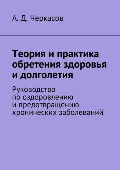 А. Черкасов - Теория и практика обретения здоровья и долголетия. Руководство по оздоровлению и предотвращению хронических заболеваний