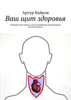 Артур Байков - Ваш щит здоровья. Личный опыт врача, или О проблемах щитовидной достаточности
