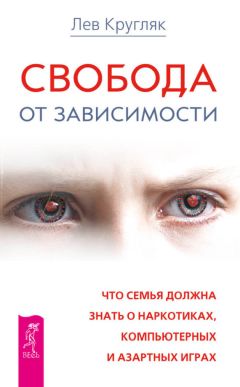 Лев Кругляк - Свобода от зависимости. Что семья должна знать о наркотиках, компьютерных и азартных играх