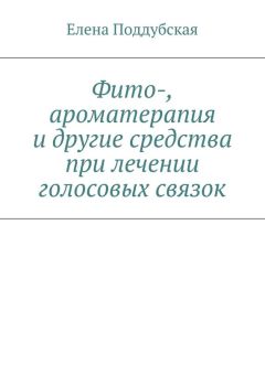Елена Поддубская - Фито-, ароматерапия и другие средства при лечении голосовых связок