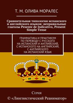 Т. Олива Моралес - Сравнительная типология испанского и английского языков: неправильные глаголы Pesente de Indicativo, Present Simple Tense. Грамматика и практикум по переводу с русского на испанский и английский, с испанского на английский, с английског