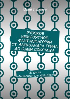 Юрий Ладохин - Русское невероятное. Фантасмагории от Александра Грина до Саши Соколова. Из цикла «Филология для эрудитов»