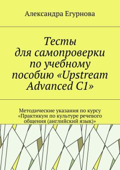Александра Егурнова - Тесты для самопроверки по учебному пособию «Upstream Advanced C1». Методические указания по курсу «Практикум по культуре речевого общения (английский язык)»