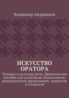 Владимир Андрианов - Искусство оратора. Техника и культура речи. Практическое пособие для политиков, бизнесменов, руководителей организаций, педагогов и студентов