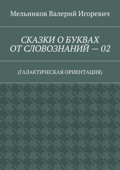 Валерий Мельников - СКАЗКИ О БУКВАХ ОТ СЛОВОЗНАНИЙ – 02. (ГАЛАКТИЧЕСКАЯ ОРИЕНТАЦИЯ)