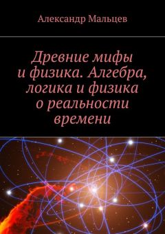 Александр Мальцев - Древние мифы и физика. Алгебра, логика и физика о реальности времени