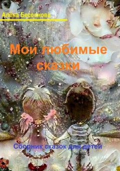 Алёна Бессонова - Мои любимые сказки. Сборник сказок для детей