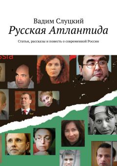 Вадим Слуцкий - Русская Атлантида. Статьи, рассказы и повесть о современной России