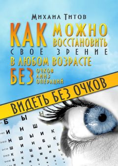 Михаил Титов - Видеть без очков. Как можно восстановить своё зрение в любом возрасте без очков, линз и операций