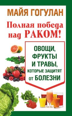 Майя Гогулан - Полная победа над раком! Овощи, фрукты и травы, которые защитят от болезни
