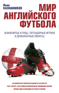 Иван Калашников - Мир английского футбола. Знаменитые клубы, легендарные игроки и драматичные сюжеты