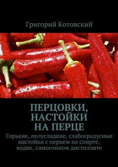 Григорий Котовский - Перцовки, настойки на перце. Горькие, полусладкие, слабоградусные настойки с перцем на спирте, водке, самогонном дистилляте