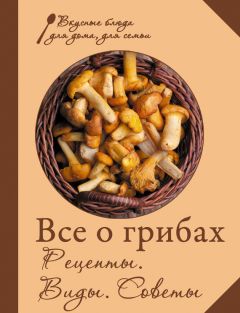 Сборник рецептов - Все о грибах. Рецепты. Виды. Советы