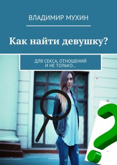 Владимир Мухин - Как найти девушку? Для секса, отношений и не только…