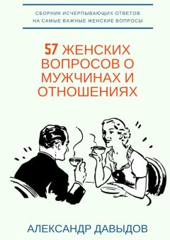 Александр Давыдов - 57 женских вопросов о мужчинах и отношениях. Сборник исчерпывающих ответов на самые важные женские вопросы