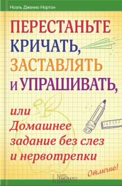 Ноэль Дженис-Нортон - Перестаньте кричать, заставлять и упрашивать, или Домашнее задание без слез и нервотрепки