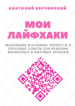 Анатолий Верчинский - Мои лайфхаки. Маленькие и большие хитрости и полезные советы для решения жизненных и бытовых проблем