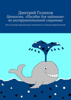 Дмитрий Голихов - Ценности. «Пособие для чайников» по инструментальной соционике. Эссе на темы юнгианской типологии и отчасти праксеологии