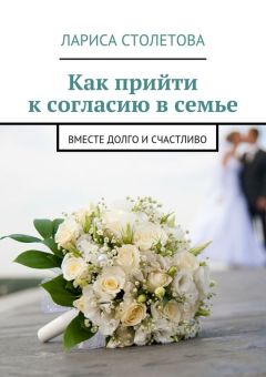 Лариса Столетова - Как прийти к согласию в семье. Вместе долго и счастливо