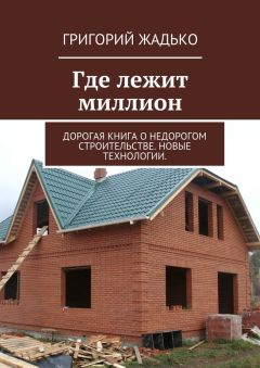Григорий Жадько - Где лежит миллион. Дорогая книга о недорогом строительстве. Новые технологии.