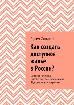Артем Данилов - Как создать доступное жилье в России? Сборник интервью с изобретателем Владимиром Шумовским (стенограммы)