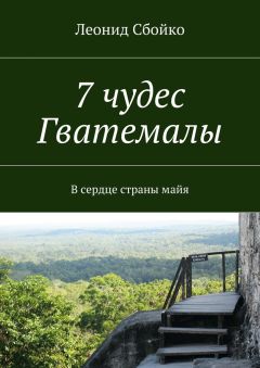 Леонид Сбойко - 7 чудес Гватемалы. В сердце страны майя