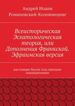 Андрей Иоанн Романовский-Коломиецинг - Всеисторическая Эсхатологическая теория, или Дополнения Франкской. Эфраимская версия. Настоящее былое под снятыми наваждениями