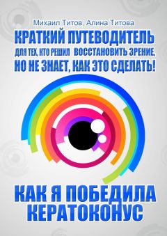 Михаил Титов - Как я победила кератоконус. Краткий путеводитель для тех, кто решил восстановить зрение, но не знает, как это сделать!