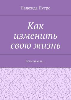 Надежда Путро - Как изменить свою жизнь. Если вам за…