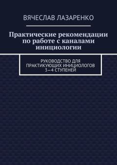 Вячеслав Лазаренко - Практические рекомендации по работе с каналами инициологии. Руководство для практикующих инициологов 3—4 ступеней