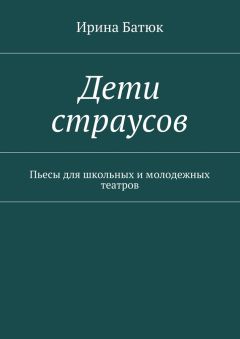 Ирина Батюк - Дети страусов. Пьесы для школьных и молодежных театров