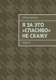 Сергей Семенов - Я за это «спасибо» не скажу. Повесть
