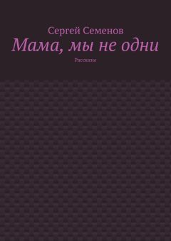 Сергей Семенов - Мама, мы не одни. Рассказы