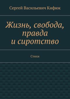 Сергей Кифюк - Жизнь, свобода, правда и сиротство. Стихи