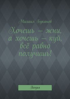 Михаил Буканов - Хочешь – жни, а хочешь – куй, всё равно получишь! Поэзия