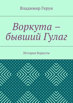 Владимир Герун - Воркута – бывший Гулаг. История Воркуты